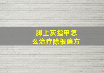 脚上灰指甲怎么治疗除根偏方