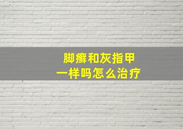 脚癣和灰指甲一样吗怎么治疗