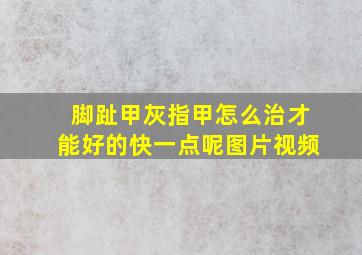 脚趾甲灰指甲怎么治才能好的快一点呢图片视频