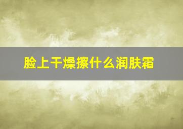 脸上干燥擦什么润肤霜