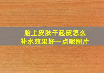 脸上皮肤干起皮怎么补水效果好一点呢图片