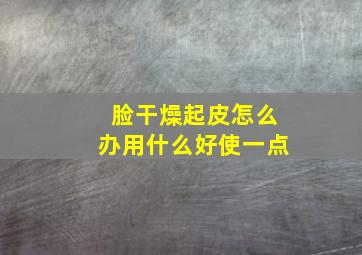 脸干燥起皮怎么办用什么好使一点