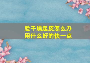 脸干燥起皮怎么办用什么好的快一点