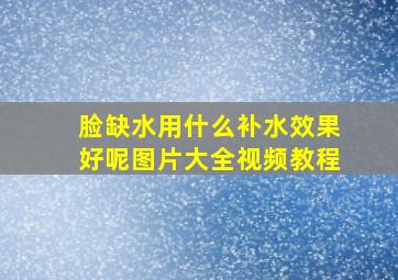 脸缺水用什么补水效果好呢图片大全视频教程