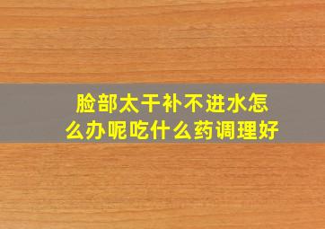 脸部太干补不进水怎么办呢吃什么药调理好