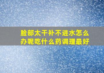 脸部太干补不进水怎么办呢吃什么药调理最好