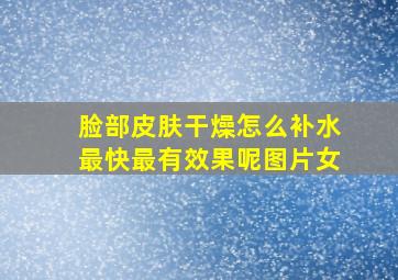 脸部皮肤干燥怎么补水最快最有效果呢图片女