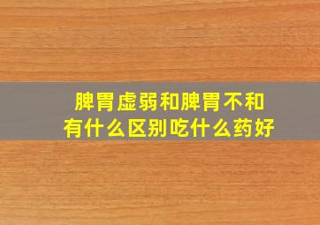 脾胃虚弱和脾胃不和有什么区别吃什么药好