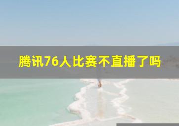 腾讯76人比赛不直播了吗