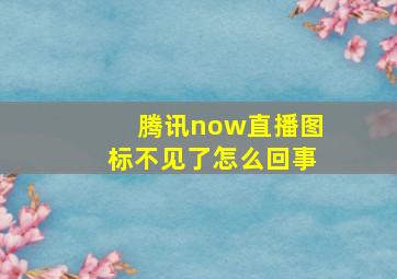 腾讯now直播图标不见了怎么回事