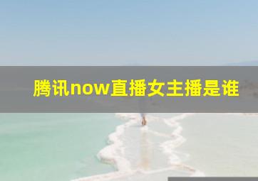 腾讯now直播女主播是谁