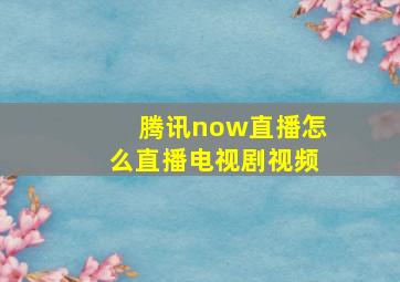 腾讯now直播怎么直播电视剧视频