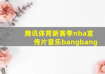 腾讯体育新赛季nba宣传片音乐bangbang