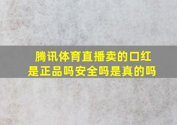 腾讯体育直播卖的口红是正品吗安全吗是真的吗