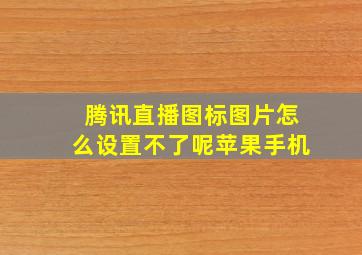 腾讯直播图标图片怎么设置不了呢苹果手机