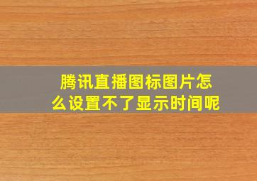 腾讯直播图标图片怎么设置不了显示时间呢