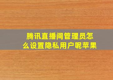 腾讯直播间管理员怎么设置隐私用户呢苹果