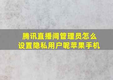 腾讯直播间管理员怎么设置隐私用户呢苹果手机