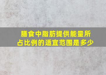 膳食中脂肪提供能量所占比例的适宜范围是多少