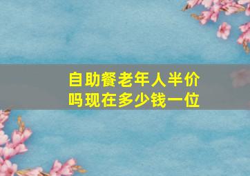 自助餐老年人半价吗现在多少钱一位