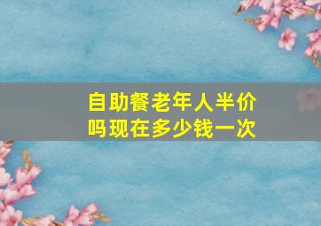 自助餐老年人半价吗现在多少钱一次