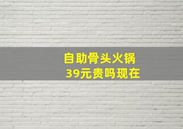 自助骨头火锅39元贵吗现在