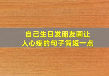 自己生日发朋友圈让人心疼的句子简短一点