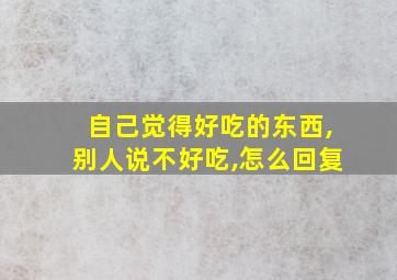 自己觉得好吃的东西,别人说不好吃,怎么回复