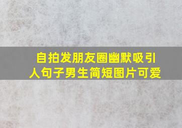 自拍发朋友圈幽默吸引人句子男生简短图片可爱