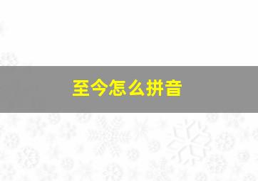 至今怎么拼音