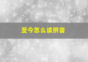 至今怎么读拼音