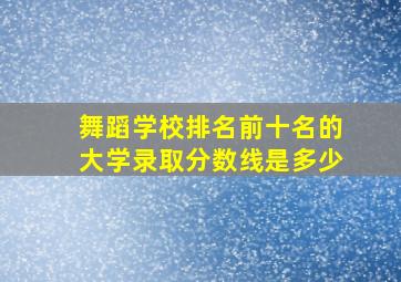 舞蹈学校排名前十名的大学录取分数线是多少