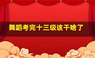 舞蹈考完十三级该干啥了