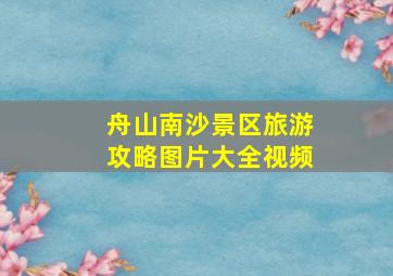 舟山南沙景区旅游攻略图片大全视频