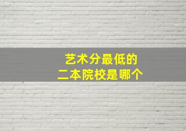 艺术分最低的二本院校是哪个