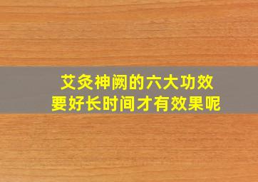 艾灸神阙的六大功效要好长时间才有效果呢