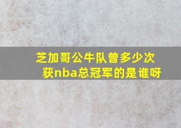 芝加哥公牛队曾多少次获nba总冠军的是谁呀