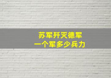 苏军歼灭德军一个军多少兵力