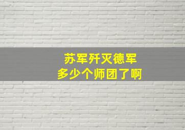 苏军歼灭德军多少个师团了啊