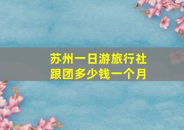 苏州一日游旅行社跟团多少钱一个月