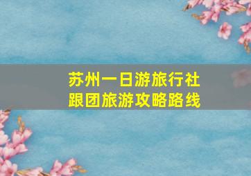 苏州一日游旅行社跟团旅游攻略路线