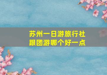 苏州一日游旅行社跟团游哪个好一点