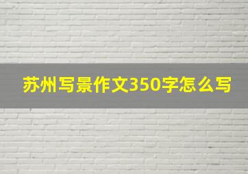 苏州写景作文350字怎么写