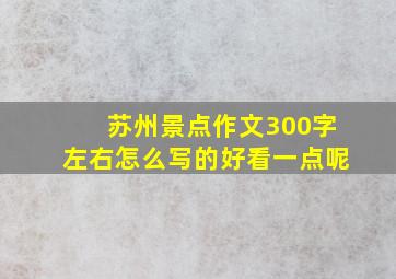 苏州景点作文300字左右怎么写的好看一点呢