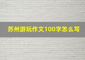 苏州游玩作文100字怎么写