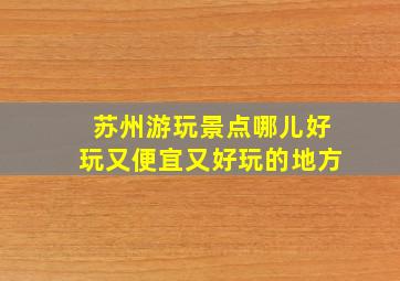 苏州游玩景点哪儿好玩又便宜又好玩的地方