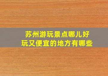 苏州游玩景点哪儿好玩又便宜的地方有哪些