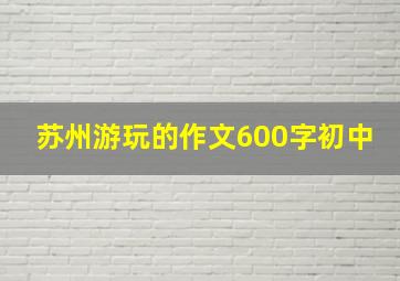 苏州游玩的作文600字初中