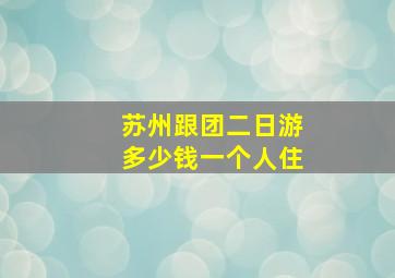 苏州跟团二日游多少钱一个人住