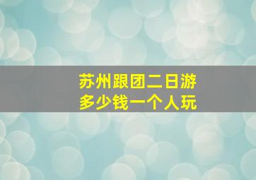 苏州跟团二日游多少钱一个人玩